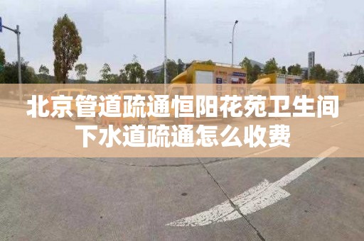 北京管道疏通恒阳花苑卫生间下水道疏通怎么收费