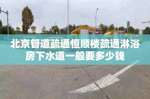 北京管道疏通恒顺楼疏通淋浴房下水道一般要多少钱