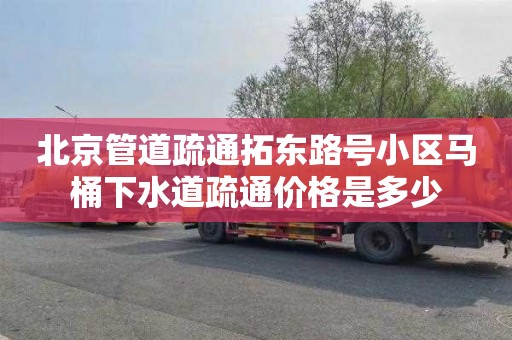 北京管道疏通拓东路号小区马桶下水道疏通价格是多少