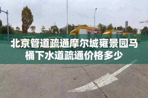 北京管道疏通摩尔城雍景园马桶下水道疏通价格多少