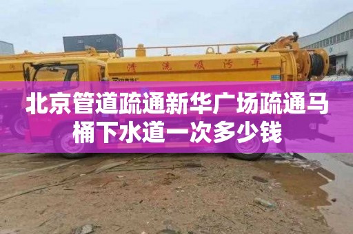 北京管道疏通新华广场疏通马桶下水道一次多少钱