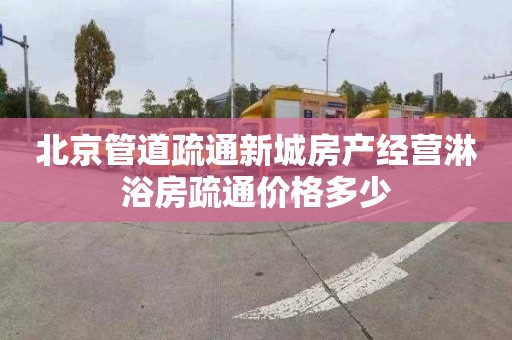 北京管道疏通新城房产经营淋浴房疏通价格多少