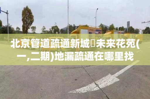 北京管道疏通新城珺未来花苑(一,二期)地漏疏通在哪里找