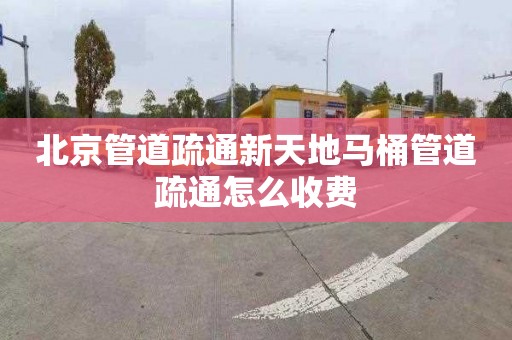 北京管道疏通新天地马桶管道疏通怎么收费