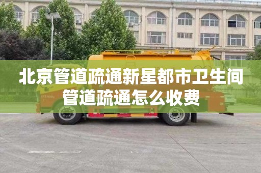 北京管道疏通新星都市卫生间管道疏通怎么收费