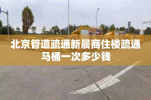 北京管道疏通新晨商住楼疏通马桶一次多少钱