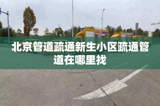 北京管道疏通新生小区疏通管道在哪里找