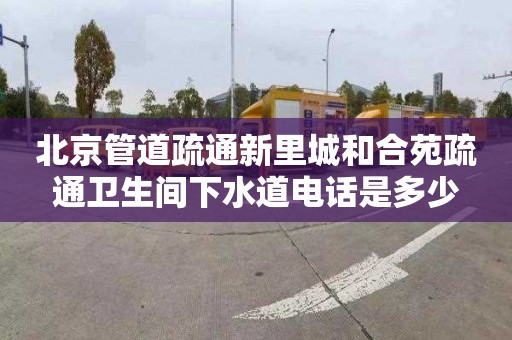 北京管道疏通新里城和合苑疏通卫生间下水道电话是多少