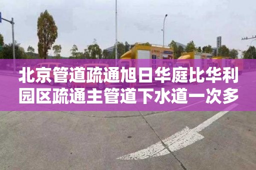 北京管道疏通旭日华庭比华利园区疏通主管道下水道一次多少钱