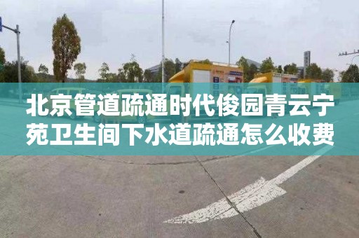 北京管道疏通时代俊园青云宁苑卫生间下水道疏通怎么收费