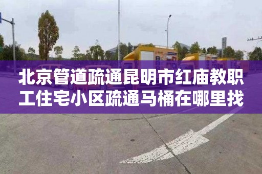 北京管道疏通昆明市红庙教职工住宅小区疏通马桶在哪里找