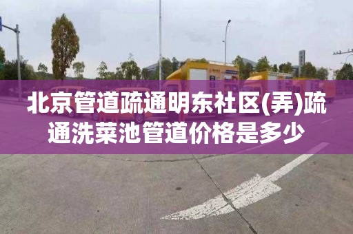 北京管道疏通明东社区(弄)疏通洗菜池管道价格是多少