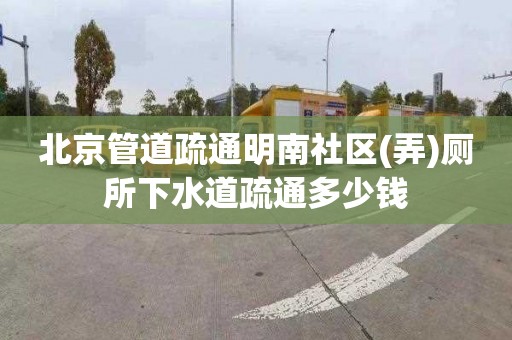 北京管道疏通明南社区(弄)厕所下水道疏通多少钱