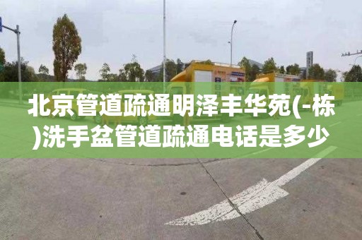 北京管道疏通明泽丰华苑(-栋)洗手盆管道疏通电话是多少