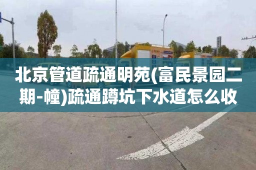 北京管道疏通明苑(富民景园二期-幢)疏通蹲坑下水道怎么收费