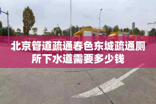 北京管道疏通春色东城疏通厕所下水道需要多少钱