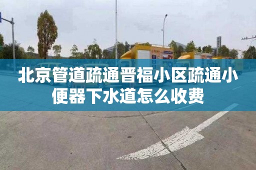 北京管道疏通晋福小区疏通小便器下水道怎么收费