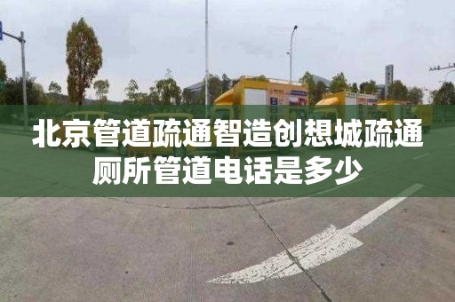 北京管道疏通智造创想城疏通厕所管道电话是多少