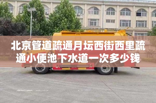 北京管道疏通月坛西街西里疏通小便池下水道一次多少钱