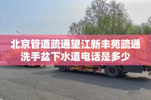 北京管道疏通望江新丰苑疏通洗手盆下水道电话是多少