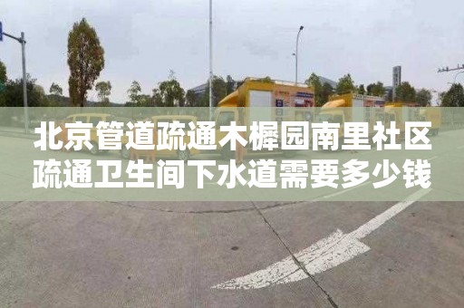 北京管道疏通木樨园南里社区疏通卫生间下水道需要多少钱