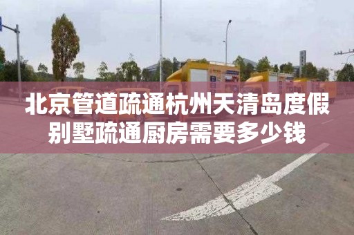 北京管道疏通杭州天清岛度假别墅疏通厨房需要多少钱