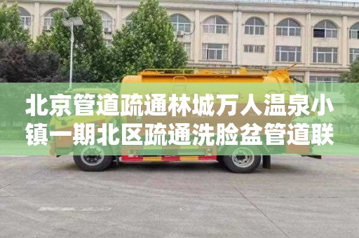 北京管道疏通林城万人温泉小镇一期北区疏通洗脸盆管道联系电话