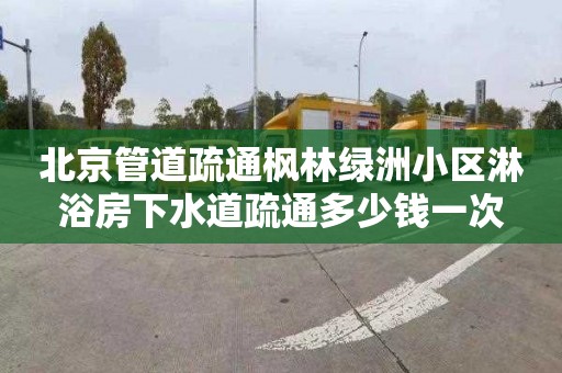 北京管道疏通枫林绿洲小区淋浴房下水道疏通多少钱一次