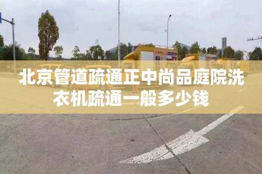 北京管道疏通正中尚品庭院洗衣机疏通一般多少钱