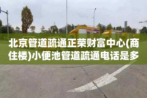 北京管道疏通正荣财富中心(商住楼)小便池管道疏通电话是多少