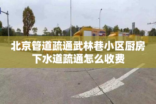 北京管道疏通武林巷小区厨房下水道疏通怎么收费