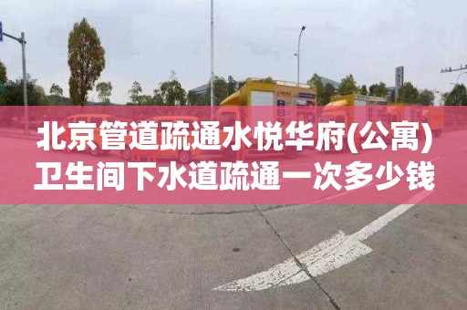 北京管道疏通水悦华府(公寓)卫生间下水道疏通一次多少钱