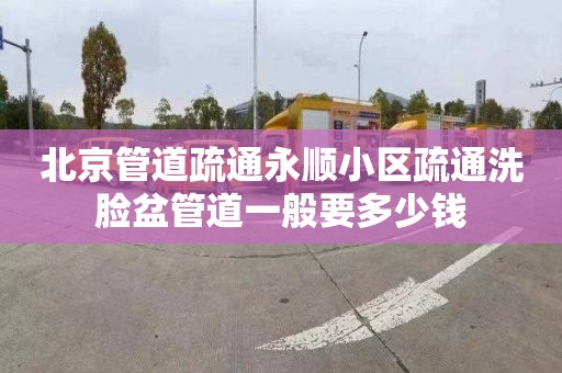 北京管道疏通永顺小区疏通洗脸盆管道一般要多少钱