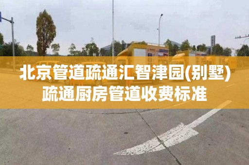 北京管道疏通汇智津园(别墅)疏通厨房管道收费标准