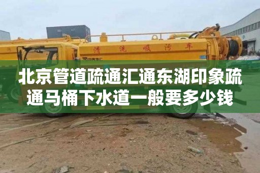 北京管道疏通汇通东湖印象疏通马桶下水道一般要多少钱