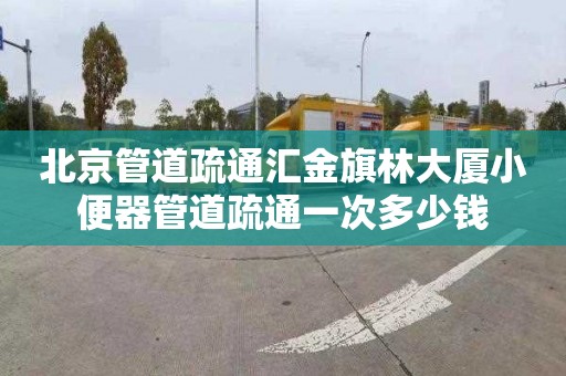 北京管道疏通汇金旗林大厦小便器管道疏通一次多少钱