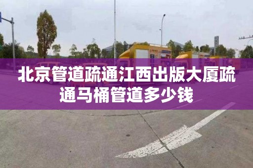 北京管道疏通江西出版大厦疏通马桶管道多少钱