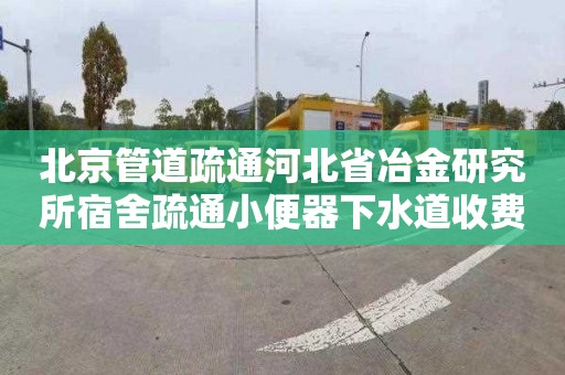 北京管道疏通河北省冶金研究所宿舍疏通小便器下水道收费标准