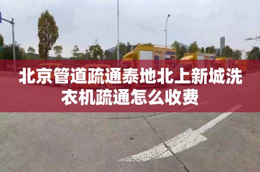 北京管道疏通泰地北上新城洗衣机疏通怎么收费