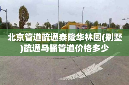 北京管道疏通泰隆华林园(别墅)疏通马桶管道价格多少