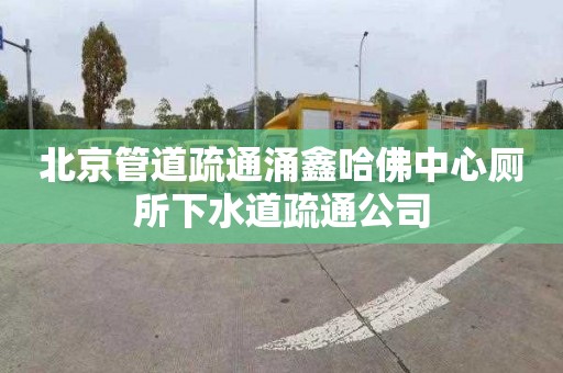 北京管道疏通涌鑫哈佛中心厕所下水道疏通公司