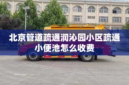 北京管道疏通润沁园小区疏通小便池怎么收费