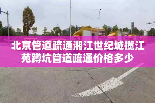 北京管道疏通湘江世纪城揽江苑蹲坑管道疏通价格多少