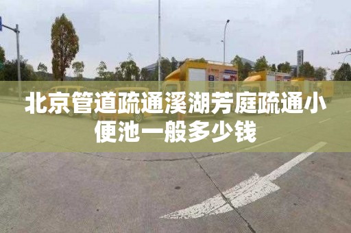 北京管道疏通溪湖芳庭疏通小便池一般多少钱