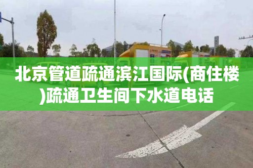 北京管道疏通滨江国际(商住楼)疏通卫生间下水道电话