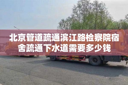 北京管道疏通滨江路检察院宿舍疏通下水道需要多少钱