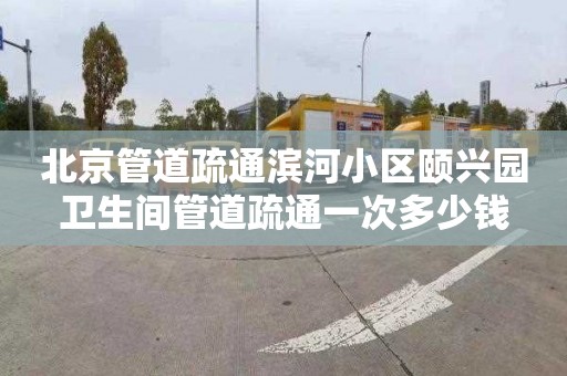 北京管道疏通滨河小区颐兴园卫生间管道疏通一次多少钱