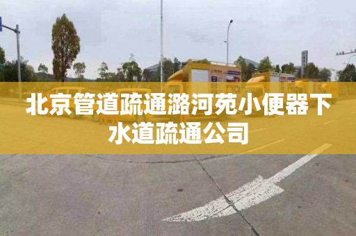 北京管道疏通潞河苑小便器下水道疏通公司