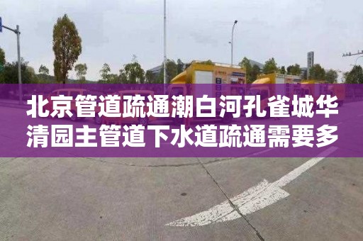 北京管道疏通潮白河孔雀城华清园主管道下水道疏通需要多少钱