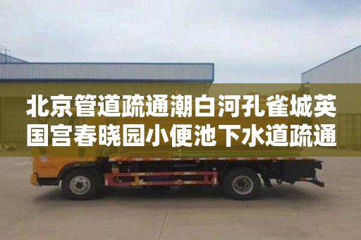 北京管道疏通潮白河孔雀城英国宫春晓园小便池下水道疏通价格是多少